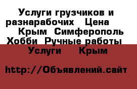 Услуги грузчиков и разнарабочих › Цена ­ 200 - Крым, Симферополь Хобби. Ручные работы » Услуги   . Крым